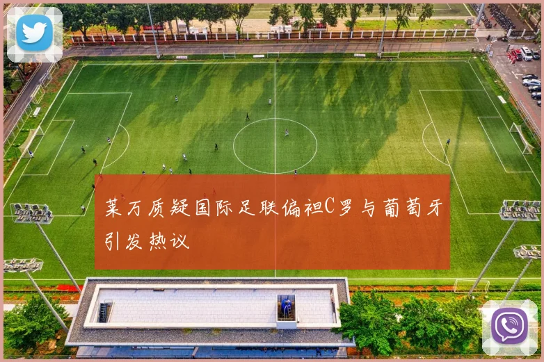 莱万质疑国际足联偏袒C罗与葡萄牙引发热议