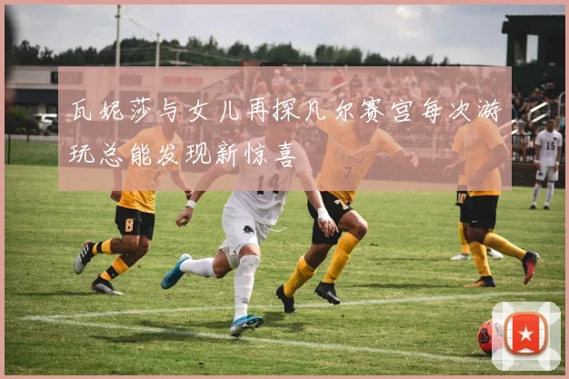 瓦妮莎与女儿再探凡尔赛宫每次游玩总能发现新惊喜
