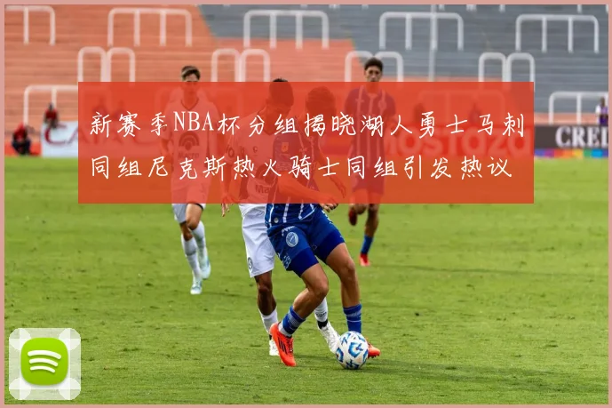 新赛季NBA杯分组揭晓湖人勇士马刺同组尼克斯热火骑士同组引发热议