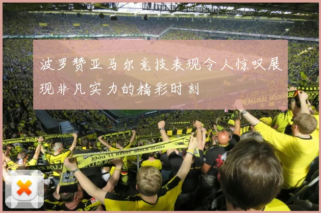 波罗赞亚马尔竞技表现令人惊叹展现非凡实力的精彩时刻