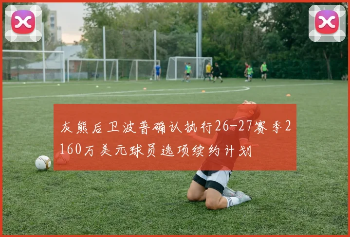 灰熊后卫波普确认执行26-27赛季2160万美元球员选项续约计划