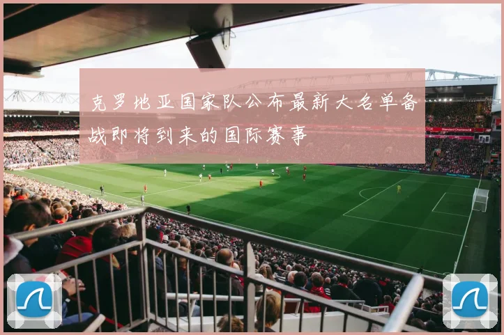 克罗地亚国家队公布最新大名单备战即将到来的国际赛事