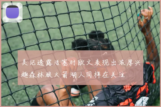 美记透露活塞对欧文表现出浓厚兴趣森林狼火箭湖人同样在关注
