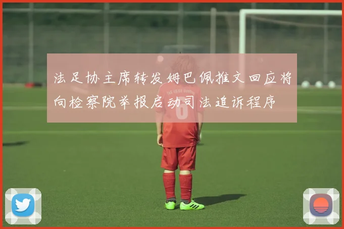 法足协主席转发姆巴佩推文回应将向检察院举报启动司法追诉程序