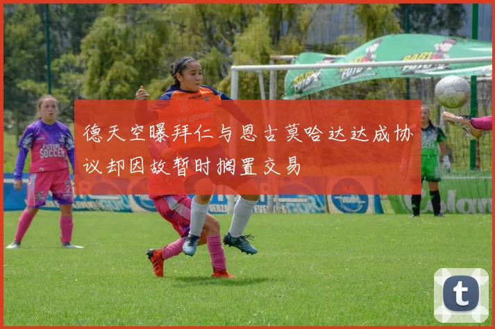 德天空曝拜仁与恩古莫哈达达成协议却因故暂时搁置交易