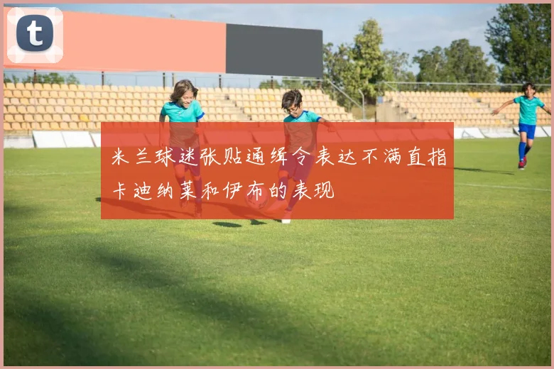 米兰球迷张贴通缉令表达不满直指卡迪纳莱和伊布的表现