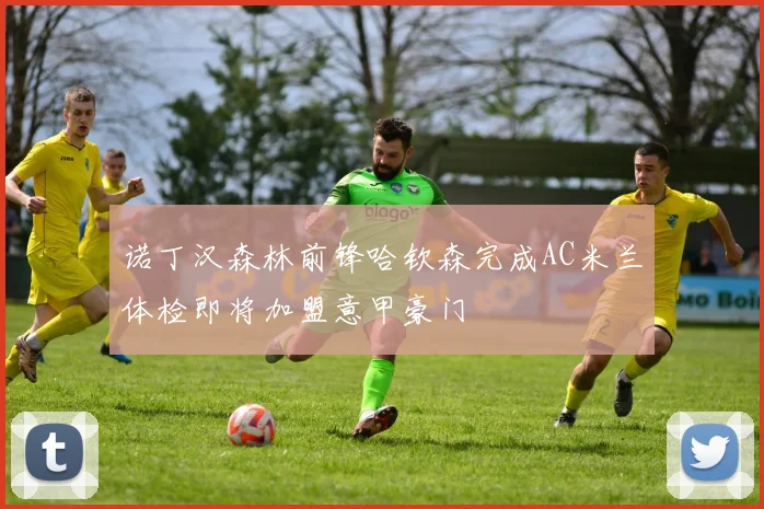 诺丁汉森林前锋哈钦森完成AC米兰体检即将加盟意甲豪门