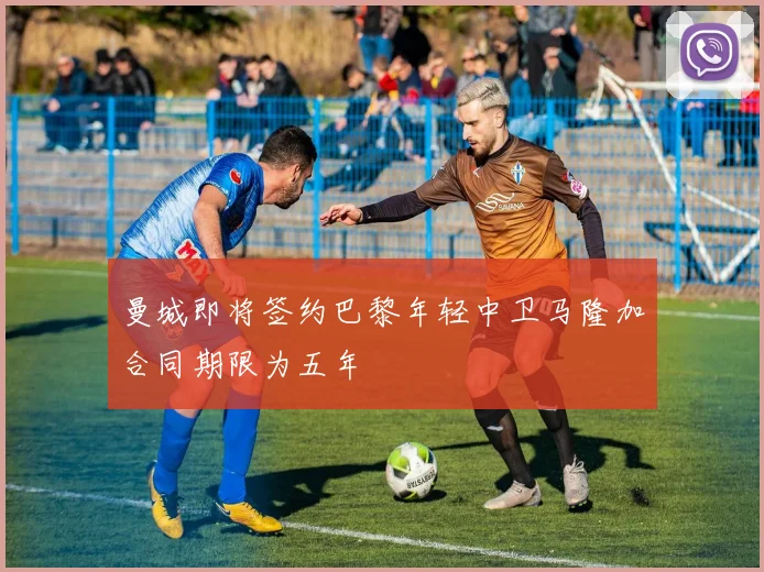 曼城即将签约巴黎年轻中卫马隆加合同期限为五年