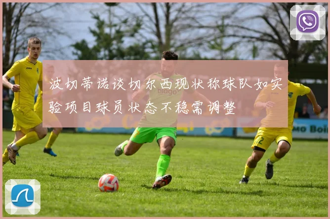 波切蒂诺谈切尔西现状称球队如实验项目球员状态不稳需调整
