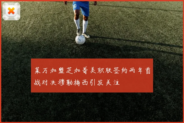 莱万加盟芝加哥美职联签约两年首战对决穆勒梅西引发关注