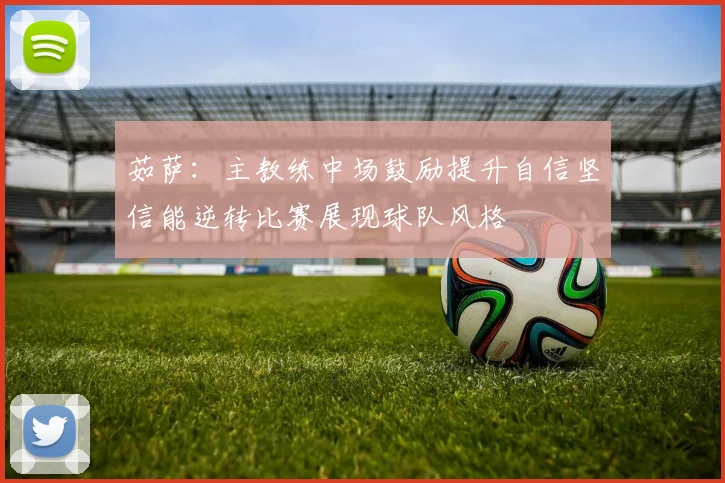 茹萨：主教练中场鼓励提升自信坚信能逆转比赛展现球队风格
