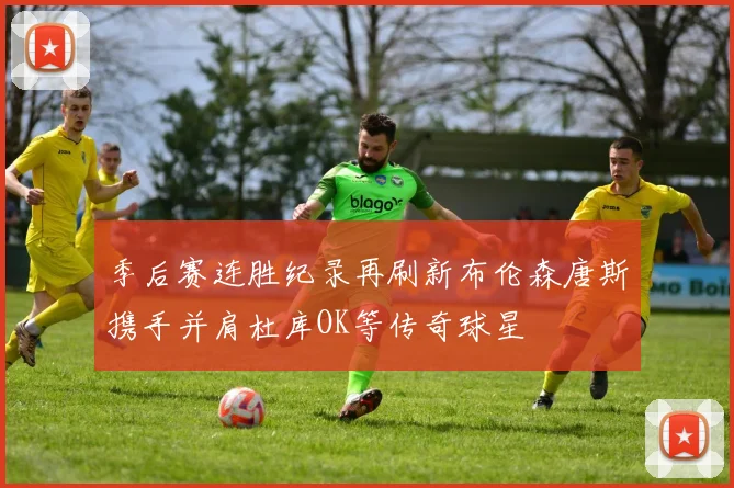 季后赛连胜纪录再刷新布伦森唐斯携手并肩杜库OK等传奇球星