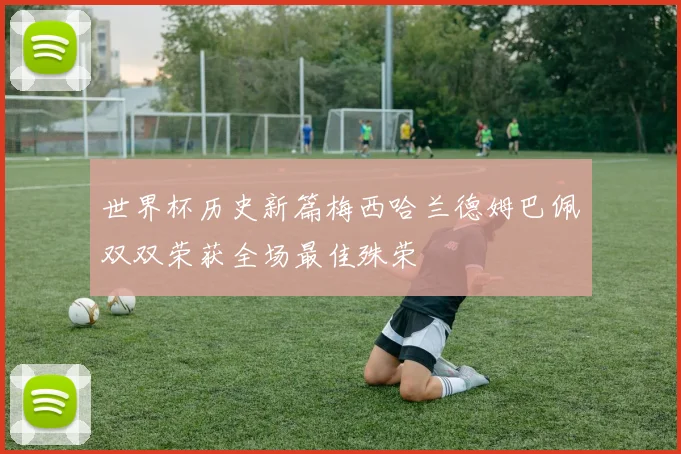 世界杯历史新篇梅西哈兰德姆巴佩双双荣获全场最佳殊荣