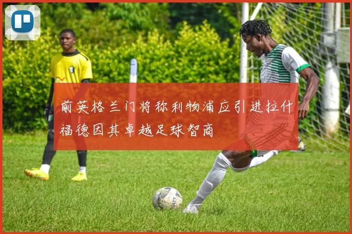 前英格兰门将称利物浦应引进拉什福德因其卓越足球智商