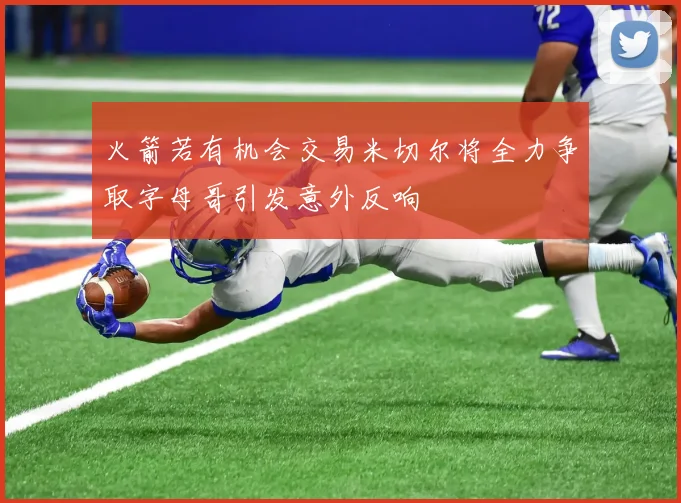 火箭若有机会交易米切尔将全力争取字母哥引发意外反响