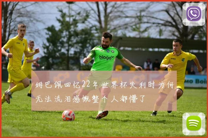 姆巴佩回忆22年世界杯失利时为何无法流泪感慨整个人都懵了