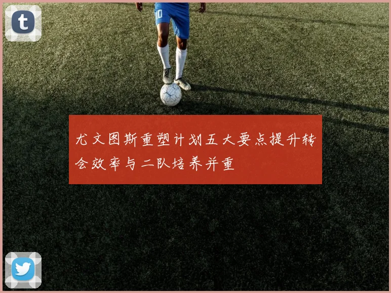 尤文图斯重塑计划五大要点提升转会效率与二队培养并重