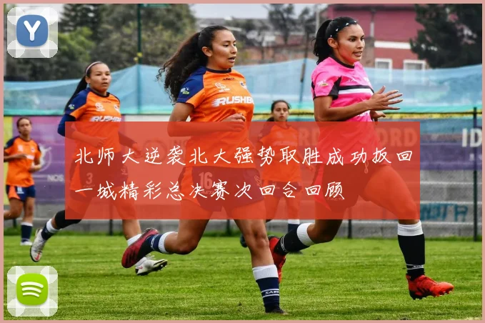 北师大逆袭北大强势取胜成功扳回一城精彩总决赛次回合回顾