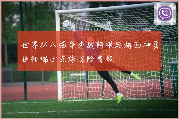 世界杯八强争夺战阿根廷梅西神勇逆转瑞士点球惊险晋级