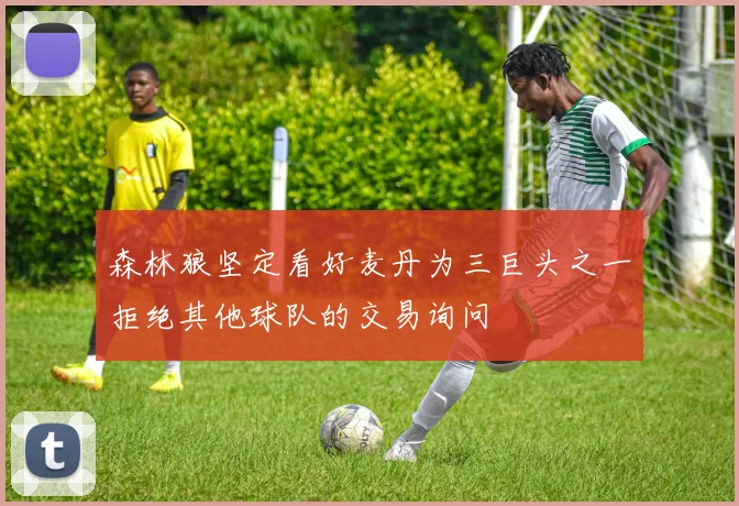 森林狼坚定看好麦丹为三巨头之一拒绝其他球队的交易询问