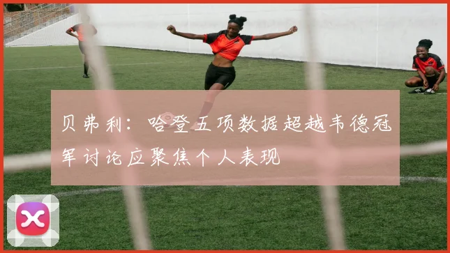 贝弗利：哈登五项数据超越韦德冠军讨论应聚焦个人表现