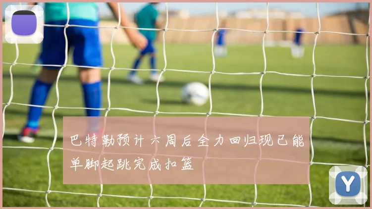 巴特勒预计六周后全力回归现已能单脚起跳完成扣篮
