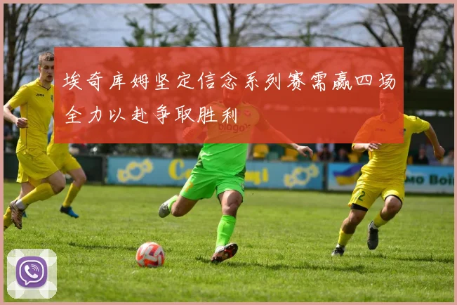 埃奇库姆坚定信念系列赛需赢四场全力以赴争取胜利