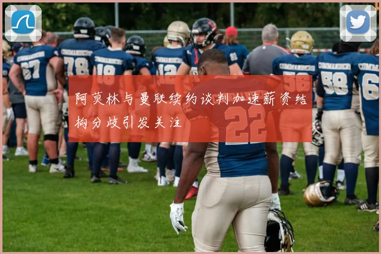 阿莫林与曼联续约谈判加速薪资结构分歧引发关注