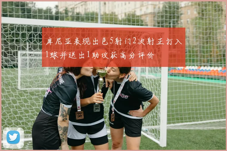 库尼亚表现出色5射门2次射正打入1球并送出1助攻获高分评价