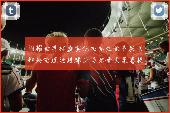 闪耀世界杯盛宴亿元先生们齐发力维姆哈连场进球亚马尔登贝莱喜提首球