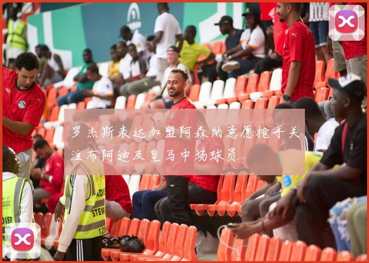 罗杰斯表达加盟阿森纳意愿枪手关注布阿迪及皇马中场球员