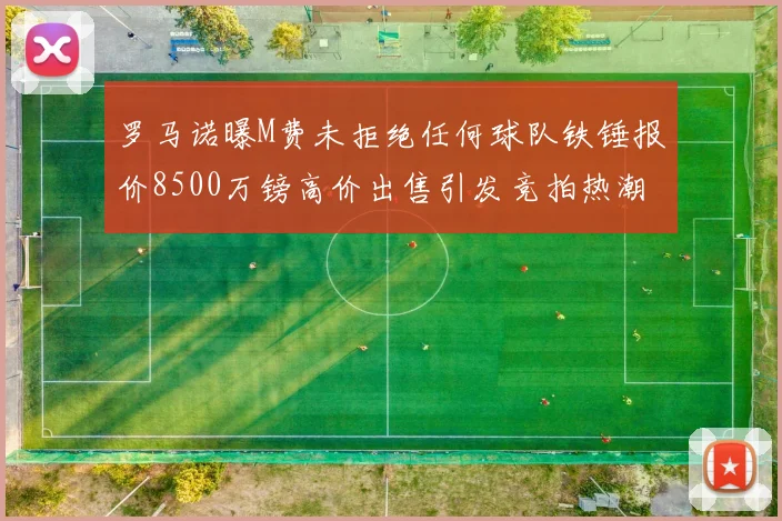 罗马诺曝M费未拒绝任何球队铁锤报价8500万镑高价出售引发竞拍热潮