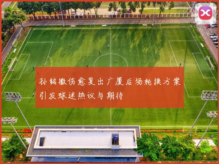 孙铭徽伤愈复出广厦后场轮换方案引发球迷热议与期待