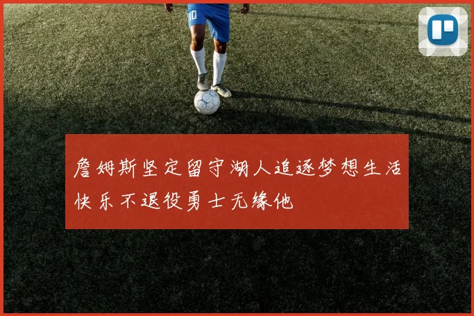 詹姆斯坚定留守湖人追逐梦想生活快乐不退役勇士无缘他