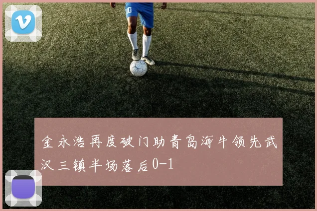 金永浩再度破门助青岛海牛领先武汉三镇半场落后0-1