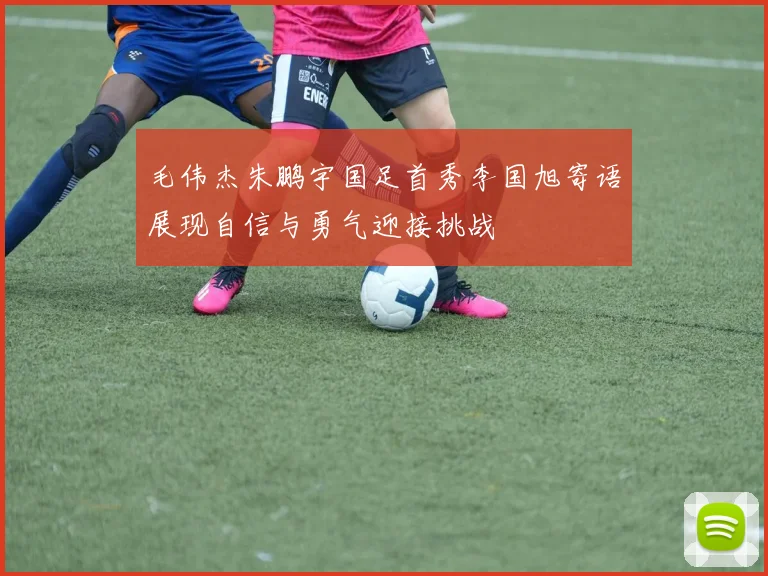 毛伟杰朱鹏宇国足首秀李国旭寄语展现自信与勇气迎接挑战